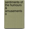 Sentiments Of The Humours & Amusements O by Unknown