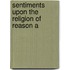 Sentiments Upon The Religion Of Reason A