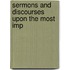 Sermons And Discourses Upon The Most Imp