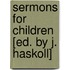 Sermons For Children [Ed. By J. Haskoll]