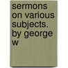 Sermons On Various Subjects. By George W door Onbekend