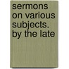Sermons On Various Subjects. By The Late by Unknown