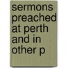 Sermons Preached At Perth And In Other P by Unknown