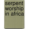 Serpent Worship In Africa door Wilfred D. Hambly