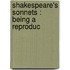 Shakespeare's Sonnets : Being A Reproduc