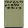 Shakespeare's Will, Copied From The Orig by Shakespeare William Shakespeare