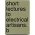 Short Lectures To Electrical Artisans. B