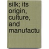 Silk; Its Origin, Culture, And Manufactu door Onbekend