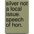 Silver Not A Local Issue. Speech Of Hon.
