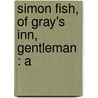 Simon Fish, Of Gray's Inn, Gentleman : A by Simon Fish
