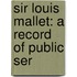 Sir Louis Mallet: A Record Of Public Ser