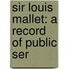 Sir Louis Mallet: A Record Of Public Ser door Sir Bernard Mallet