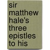 Sir Matthew Hale's Three Epistles To His by Unknown