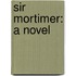 Sir Mortimer: A Novel