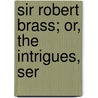 Sir Robert Brass; Or, The Intrigues, Ser door See Notes Multiple Contributors