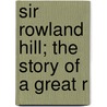 Sir Rowland Hill; The Story Of A Great R by Eleanor C. Hill Smyth