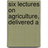 Six Lectures On Agriculture, Delivered A door M. George Ville