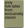 Sixty Folk-Tales From Exclusively Slavon by Unknown