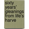 Sixty Years' Gleanings From Life's Harve by John Brown