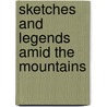 Sketches And Legends Amid The Mountains by Unknown