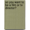 So You Want To Be A Film Or Tv Director? by Amy Dunkleberger