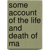 Some Account Of The Life And Death Of Ma by Unknown