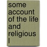 Some Account Of The Life And Religious L by Unknown