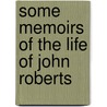 Some Memoirs Of The Life Of John Roberts door Onbekend
