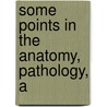 Some Points In The Anatomy, Pathology, A by D'Arcy Power