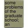 Some Problems Of The Graduate School; An by James Edwin Creighton