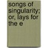 Songs Of Singularity; Or, Lays For The E