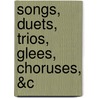 Songs, Duets, Trios, Glees, Choruses, &C door Onbekend