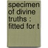 Specimen Of Divine Truths : Fitted For T