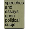 Speeches And Essays Upon Political Subje by Unknown