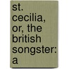 St. Cecilia, Or, The British Songster: A by Unknown