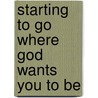 Starting To Go Where God Wants You To Be by Doug Fields
