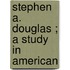 Stephen A. Douglas ; A Study In American