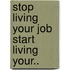 Stop Living Your Job Start Living Your..