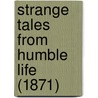 Strange Tales From Humble Life (1871) by Unknown