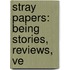 Stray Papers: Being Stories, Reviews, Ve