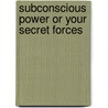 Subconscious Power Or Your Secret Forces by Unknown