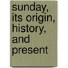 Sunday, Its Origin, History, And Present by James Augustus Hessey