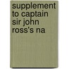 Supplement To Captain Sir John Ross's Na by John Braithwaite