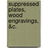 Suppressed Plates, Wood Engravings, &C.