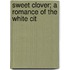 Sweet Clover; A Romance Of The White Cit