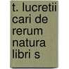 T. Lucretii Cari De Rerum Natura Libri S by Titus Lucretius Carus