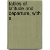 Tables Of Latitude And Departure, With A by Unknown