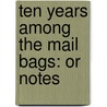 Ten Years Among The Mail Bags: Or Notes door Onbekend