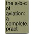 The A-B-C Of Aviation: A Complete, Pract