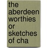 The Aberdeen Worthies Or Sketches Of Cha by Unknown